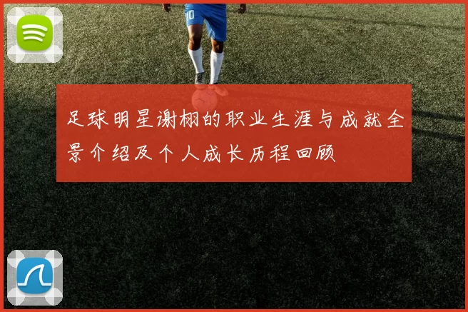 足球明星谢栩的职业生涯与成就全景介绍及个人成长历程回顾