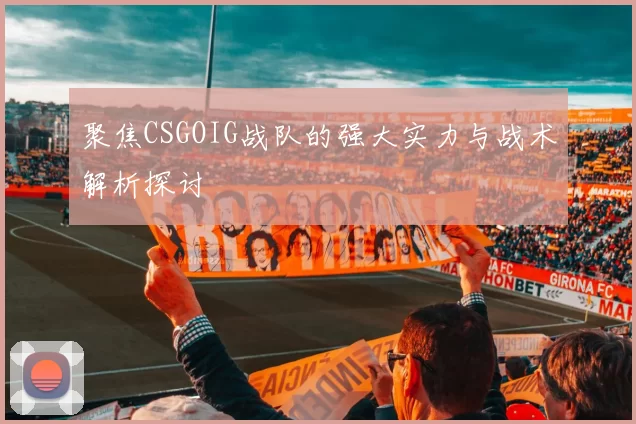 聚焦CSGOIG战队的强大实力与战术解析探讨