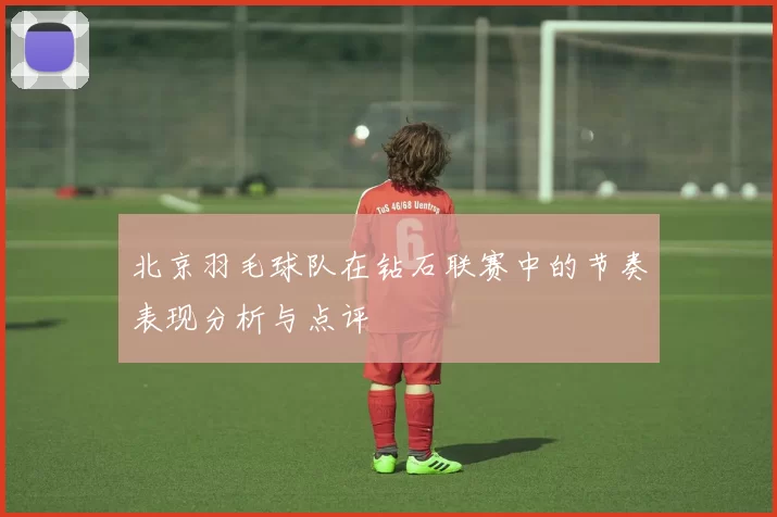 北京羽毛球队在钻石联赛中的节奏表现分析与点评