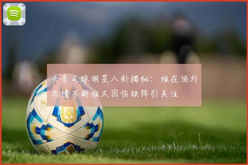 头条足球明星八卦揭秘：谁在场外恋情不断谁又因伤缺阵引关注